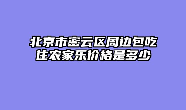 北京市密云区周边包吃住农家乐价格是多少