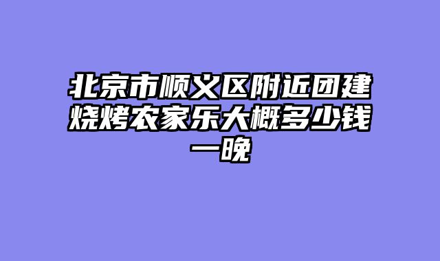 北京市顺义区附近团建烧烤农家乐大概多少钱一晚