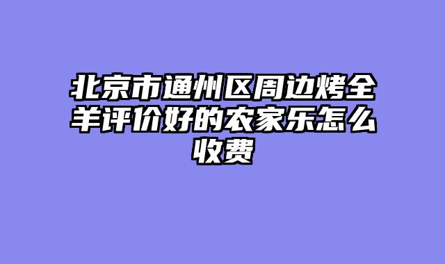 北京市通州区周边烤全羊评价好的农家乐怎么收费