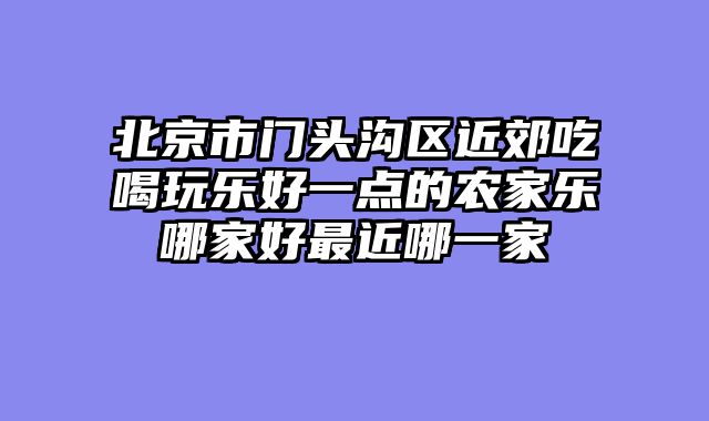 北京市门头沟区近郊吃喝玩乐好一点的农家乐哪家好最近哪一家
