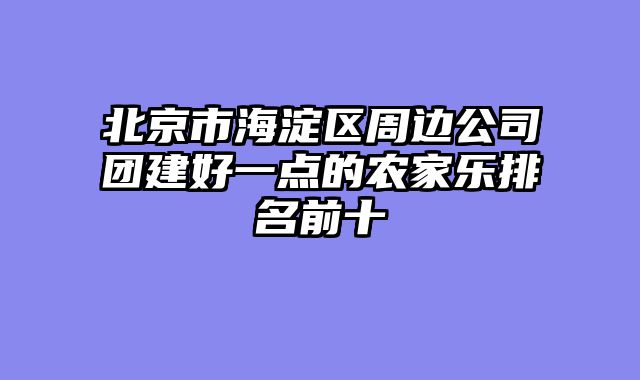北京市海淀区周边公司团建好一点的农家乐排名前十