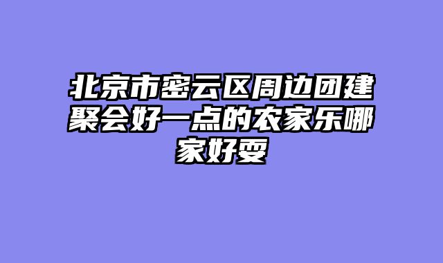 北京市密云区周边团建聚会好一点的农家乐哪家好耍