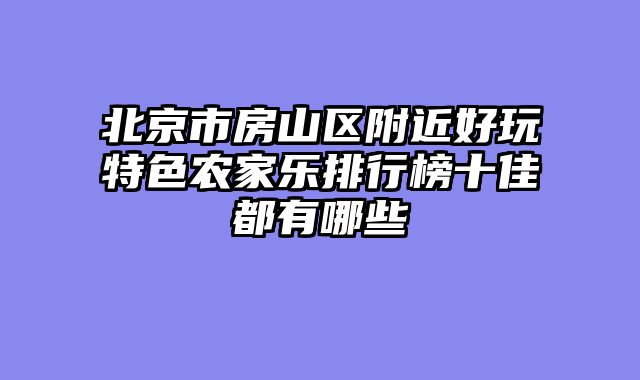 北京市房山区附近好玩特色农家乐排行榜十佳都有哪些