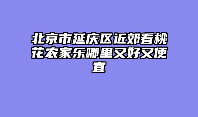 北京市延庆区近郊看桃花农家乐哪里又好又便宜