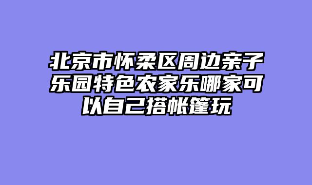 北京市怀柔区周边亲子乐园特色农家乐哪家可以自己搭帐篷玩
