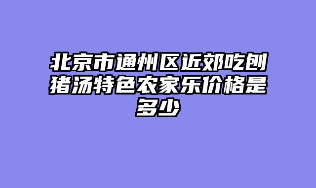 北京市通州区近郊吃刨猪汤特色农家乐价格是多少