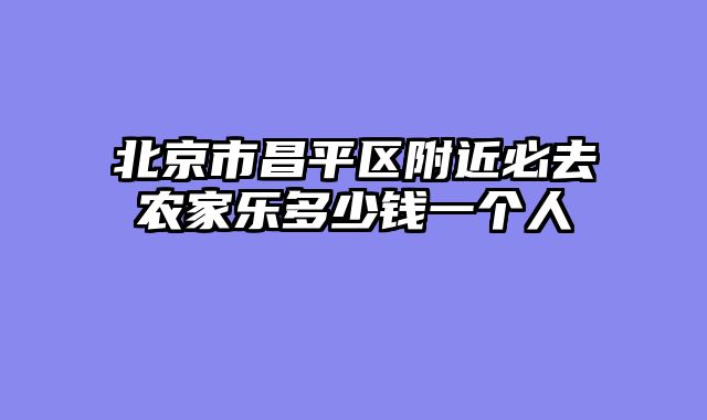 北京市昌平区附近必去农家乐多少钱一个人