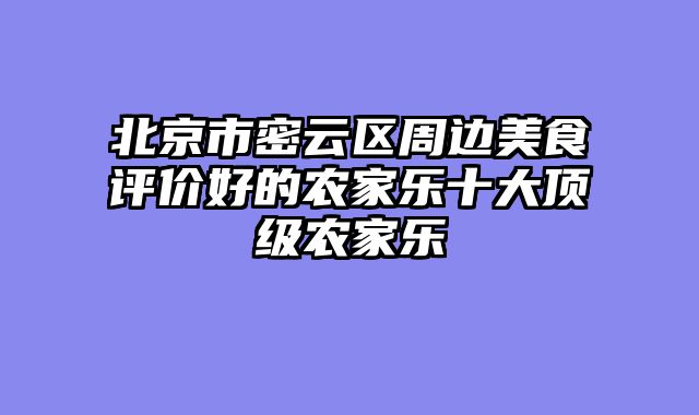 北京市密云区周边美食评价好的农家乐十大顶级农家乐