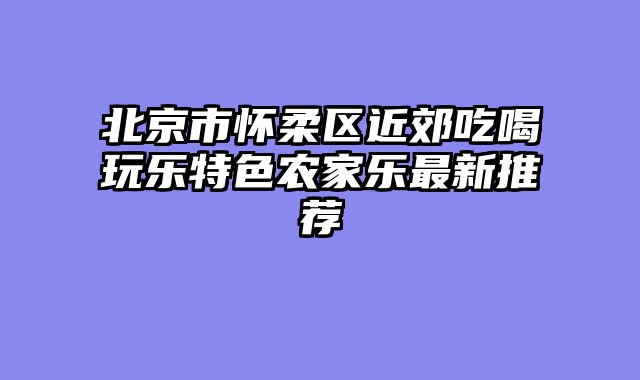 北京市怀柔区近郊吃喝玩乐特色农家乐最新推荐