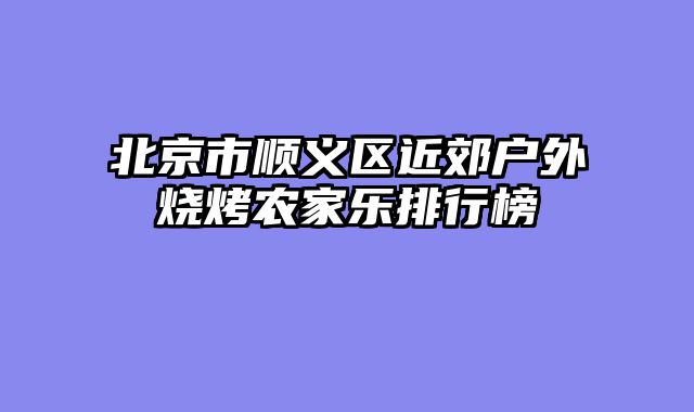 北京市顺义区近郊户外烧烤农家乐排行榜