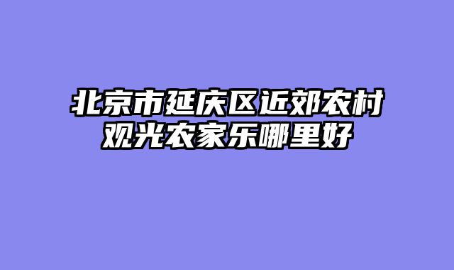 北京市延庆区近郊农村观光农家乐哪里好