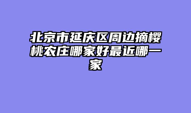 北京市延庆区周边摘樱桃农庄哪家好最近哪一家