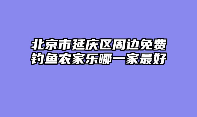 北京市延庆区周边免费钓鱼农家乐哪一家最好