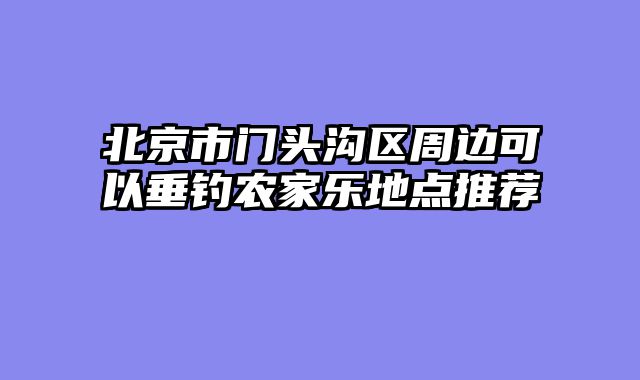 北京市门头沟区周边可以垂钓农家乐地点推荐