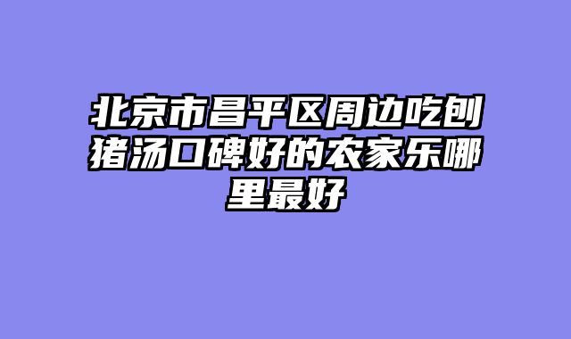 北京市昌平区周边吃刨猪汤口碑好的农家乐哪里最好
