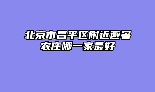 北京市昌平区附近避暑农庄哪一家最好
