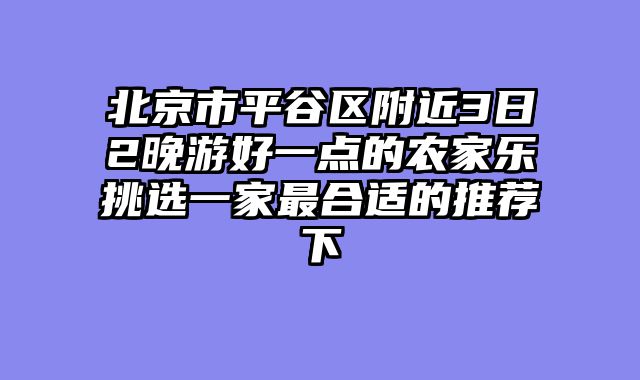 北京市平谷区附近3日2晚游好一点的农家乐挑选一家最合适的推荐下