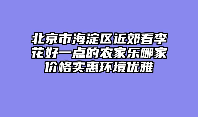 北京市海淀区近郊看李花好一点的农家乐哪家价格实惠环境优雅