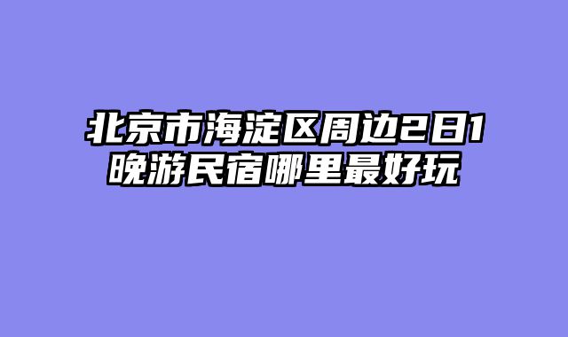北京市海淀区周边2日1晚游民宿哪里最好玩
