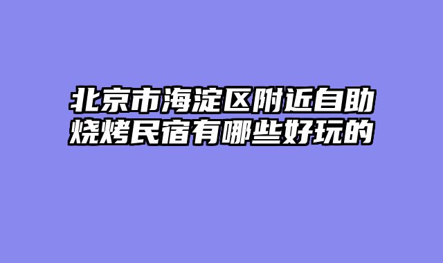 北京市海淀区附近自助烧烤民宿有哪些好玩的
