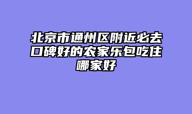 北京市通州区附近必去口碑好的农家乐包吃住哪家好