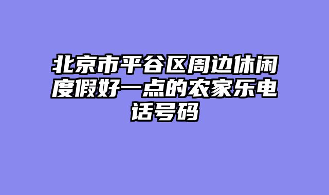 北京市平谷区周边休闲度假好一点的农家乐电话号码