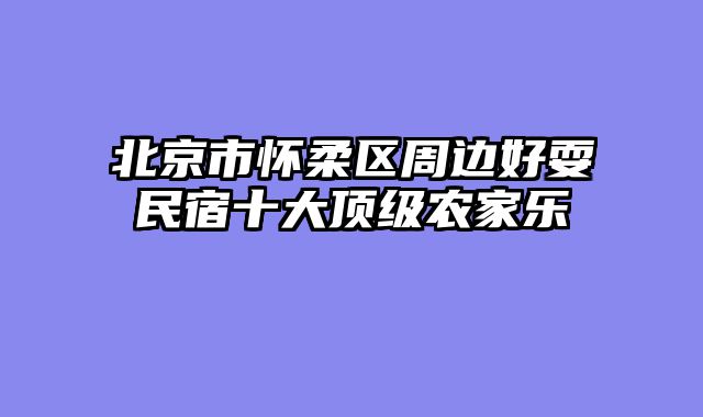 北京市怀柔区周边好耍民宿十大顶级农家乐