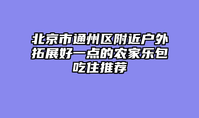 北京市通州区附近户外拓展好一点的农家乐包吃住推荐
