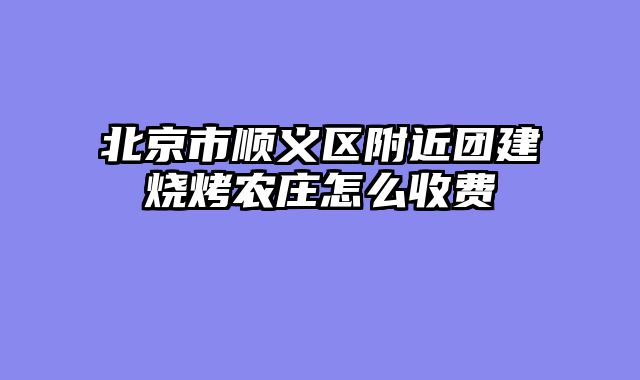 北京市顺义区附近团建烧烤农庄怎么收费