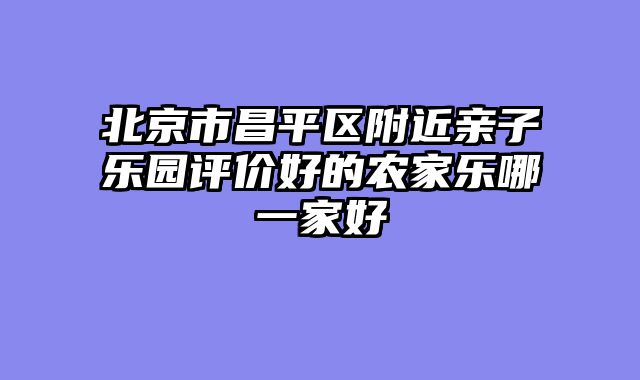 北京市昌平区附近亲子乐园评价好的农家乐哪一家好