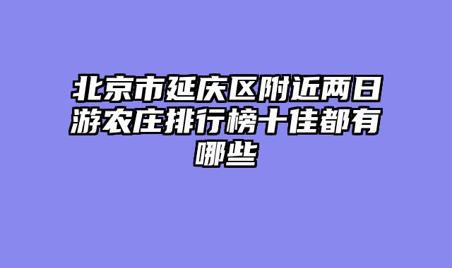 北京市延庆区附近两日游农庄排行榜十佳都有哪些
