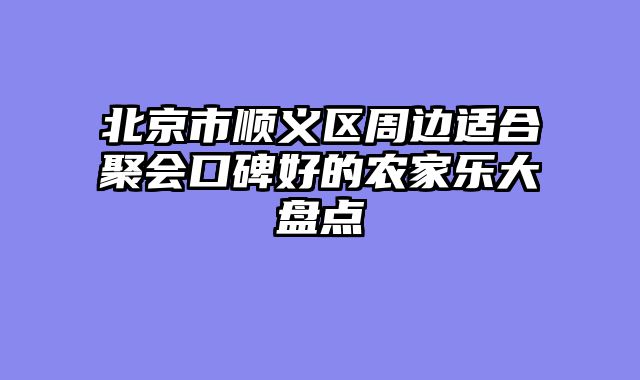 北京市顺义区周边适合聚会口碑好的农家乐大盘点
