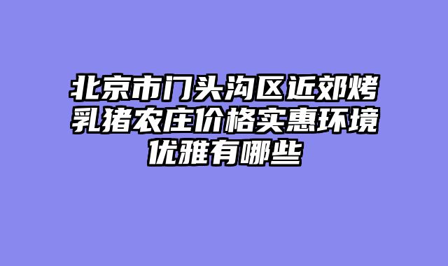 北京市门头沟区近郊烤乳猪农庄价格实惠环境优雅有哪些