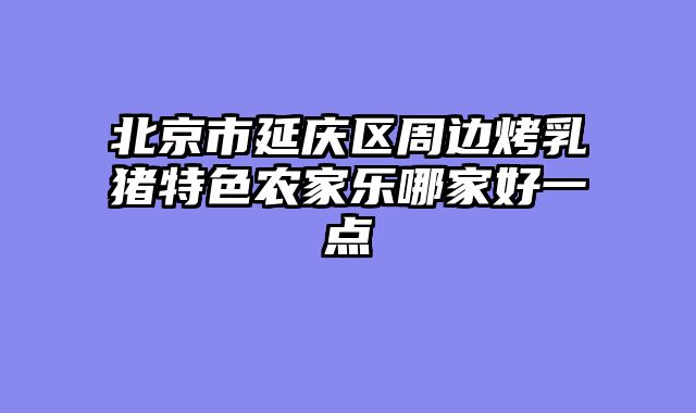 北京市延庆区周边烤乳猪特色农家乐哪家好一点