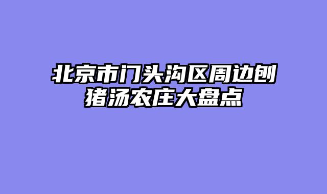 北京市门头沟区周边刨猪汤农庄大盘点