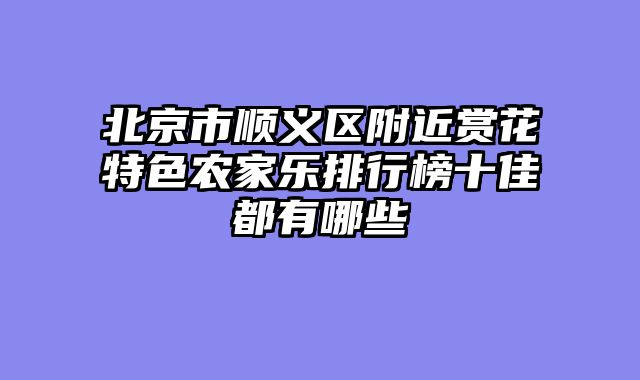 北京市顺义区附近赏花特色农家乐排行榜十佳都有哪些