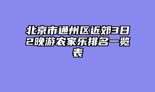 北京市通州区近郊3日2晚游农家乐排名一览表