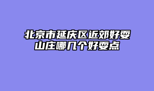 北京市延庆区近郊好耍山庄哪几个好耍点