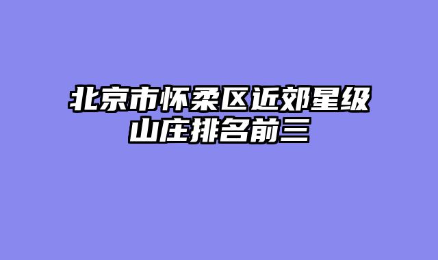 北京市怀柔区近郊星级山庄排名前三