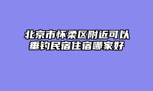 北京市怀柔区附近可以垂钓民宿住宿哪家好