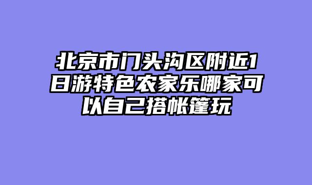 北京市门头沟区附近1日游特色农家乐哪家可以自己搭帐篷玩