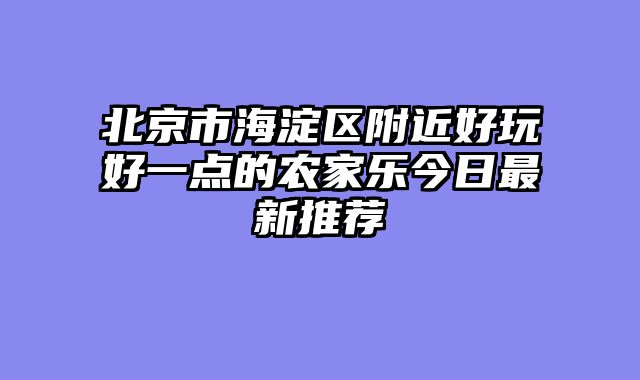 北京市海淀区附近好玩好一点的农家乐今日最新推荐