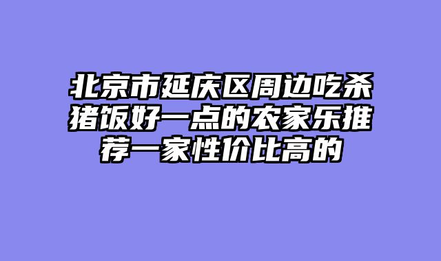 北京市延庆区周边吃杀猪饭好一点的农家乐推荐一家性价比高的