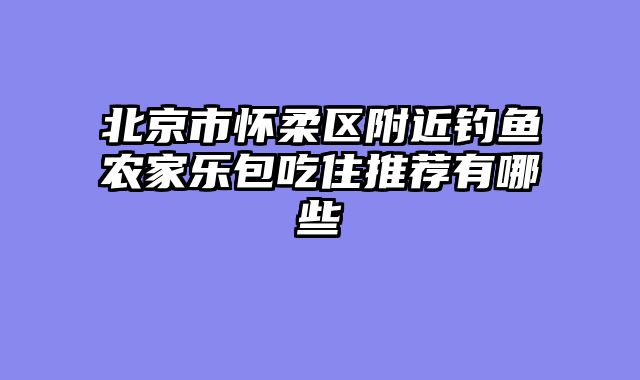 北京市怀柔区附近钓鱼农家乐包吃住推荐有哪些