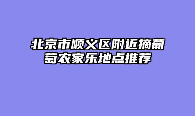 北京市顺义区附近摘葡萄农家乐地点推荐
