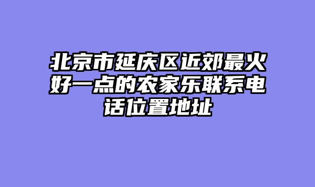 北京市延庆区近郊最火好一点的农家乐联系电话位置地址