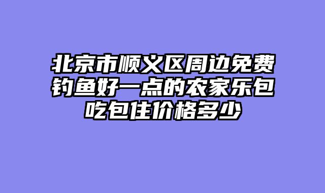 北京市顺义区周边免费钓鱼好一点的农家乐包吃包住价格多少