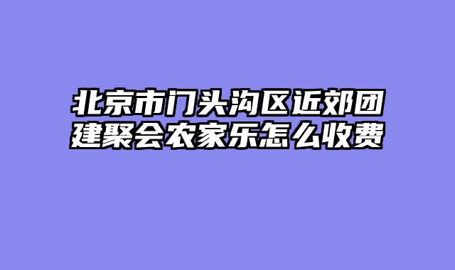 北京市门头沟区近郊团建聚会农家乐怎么收费