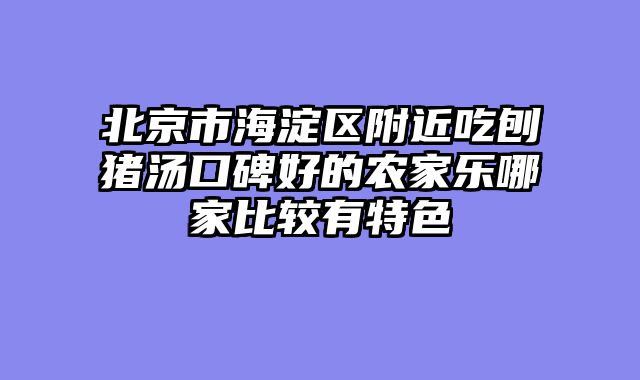 北京市海淀区附近吃刨猪汤口碑好的农家乐哪家比较有特色