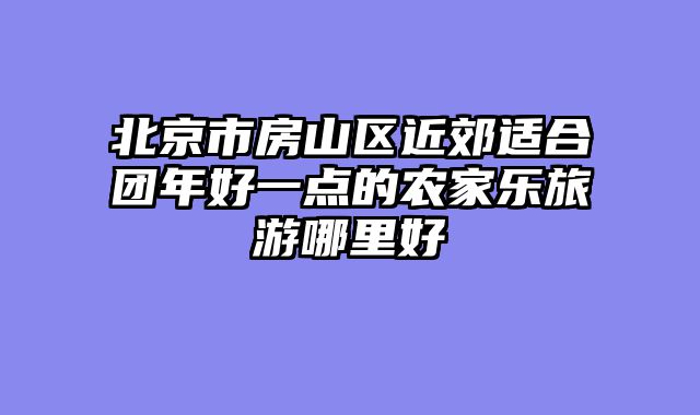 北京市房山区近郊适合团年好一点的农家乐旅游哪里好